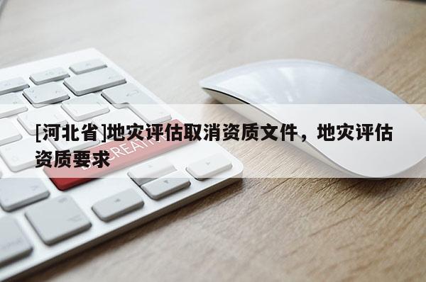 [河北省]地灾评估取消资质文件，地灾评估资质要求