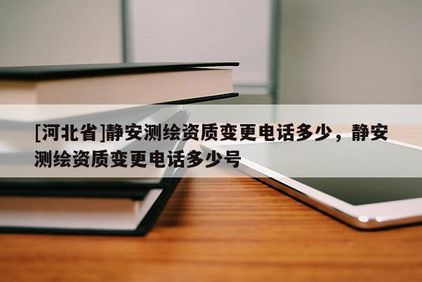[河北省]静安测绘资质变更电话多少，静安测绘资质变更电话多少号