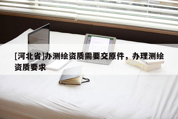 [河北省]办测绘资质需要交原件，办理测绘资质要求