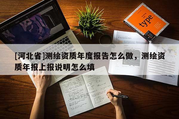 [河北省]测绘资质年度报告怎么做，测绘资质年报上报说明怎么填