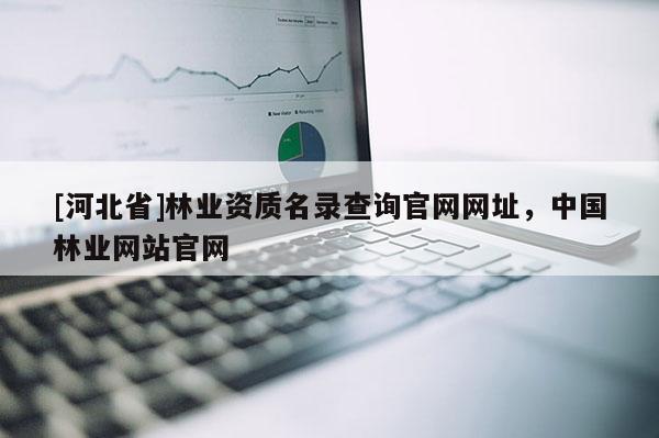 [河北省]林业资质名录查询官网网址，中国林业网站官网
