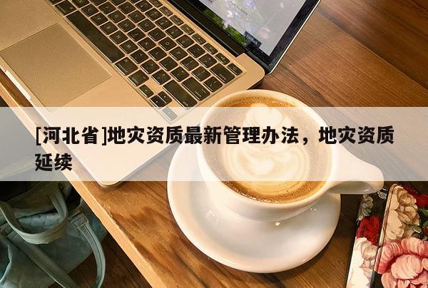 [河北省]地灾资质最新管理办法，地灾资质延续