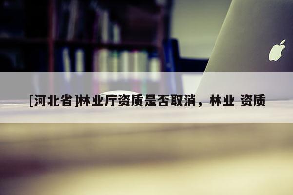 [河北省]林业厅资质是否取消，林业 资质