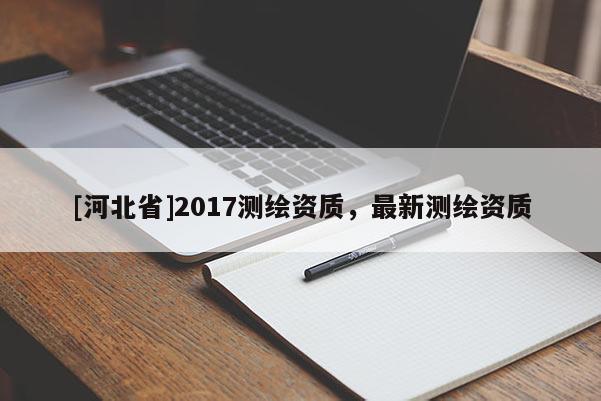 [河北省]2017测绘资质，最新测绘资质