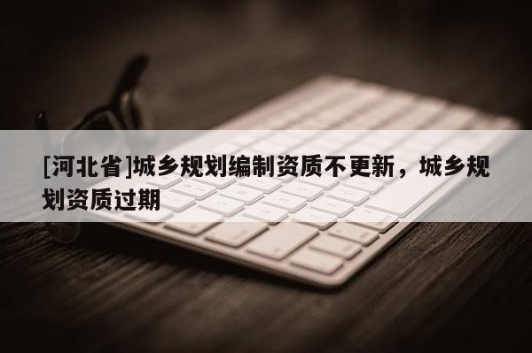 [河北省]城乡规划编制资质不更新，城乡规划资质过期