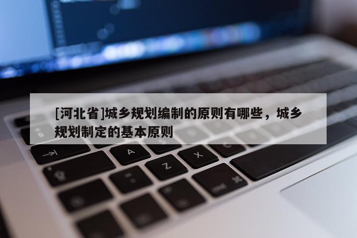 [河北省]城乡规划编制的原则有哪些，城乡规划制定的基本原则