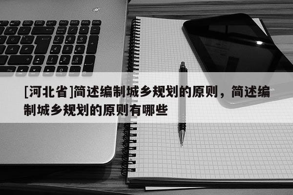 [河北省]简述编制城乡规划的原则，简述编制城乡规划的原则有哪些