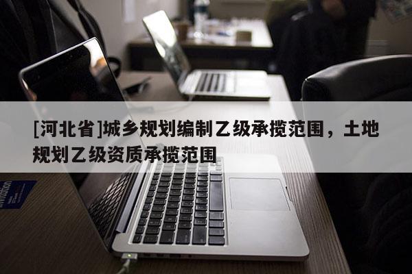 [河北省]城乡规划编制乙级承揽范围，土地规划乙级资质承揽范围