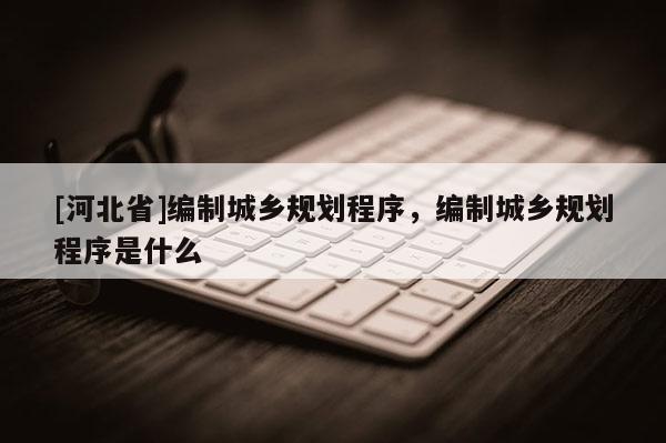 [河北省]编制城乡规划程序，编制城乡规划程序是什么