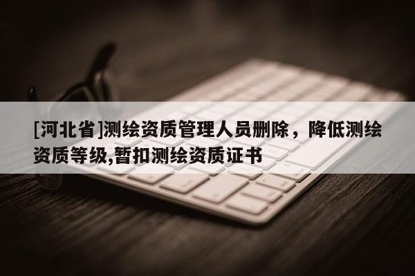 [河北省]测绘资质管理人员删除，降低测绘资质等级,暂扣测绘资质证书