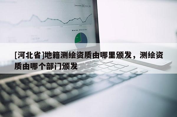 [河北省]地籍测绘资质由哪里颁发，测绘资质由哪个部门颁发