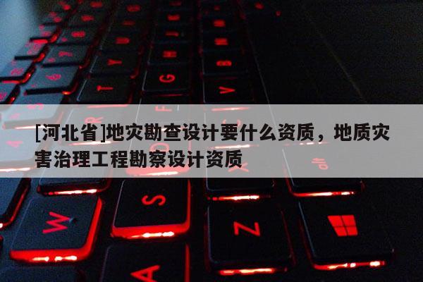 [河北省]地灾勘查设计要什么资质，地质灾害治理工程勘察设计资质
