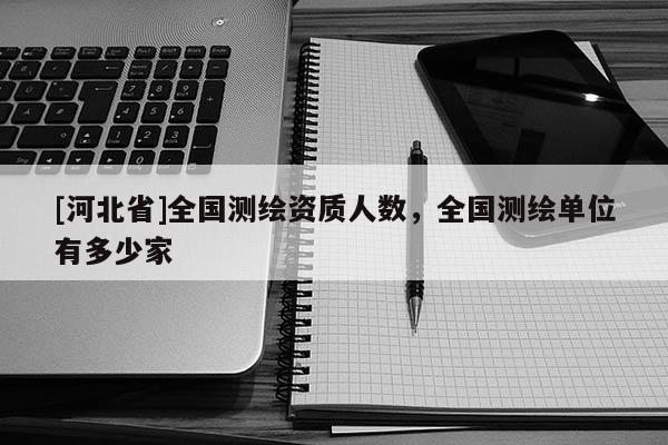 [河北省]全国测绘资质人数，全国测绘单位有多少家