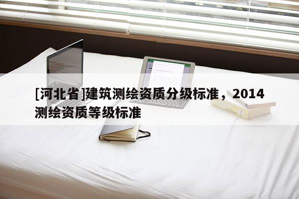 [河北省]建筑测绘资质分级标准，2014测绘资质等级标准