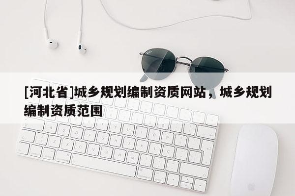 [河北省]城乡规划编制资质网站，城乡规划编制资质范围