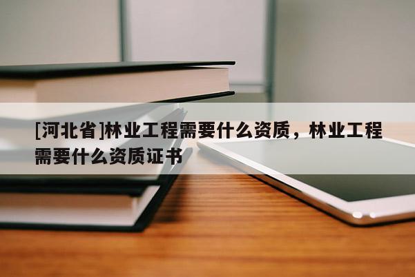 [河北省]林业工程需要什么资质，林业工程需要什么资质证书