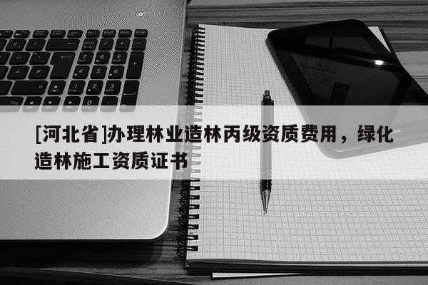 [河北省]办理林业造林丙级资质费用，绿化造林施工资质证书