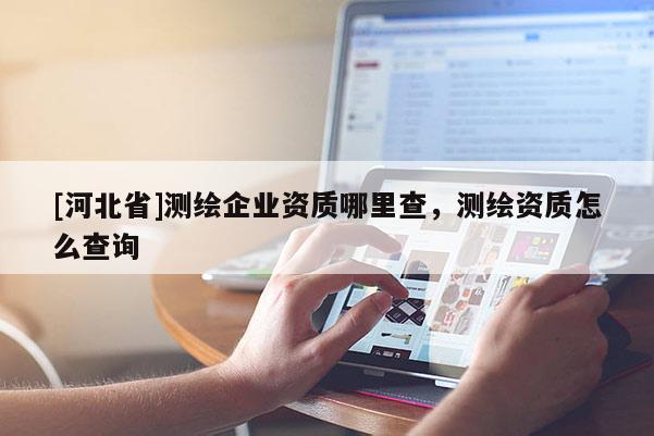 [河北省]测绘企业资质哪里查，测绘资质怎么查询