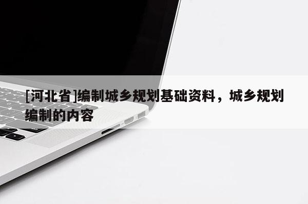 [河北省]编制城乡规划基础资料，城乡规划编制的内容