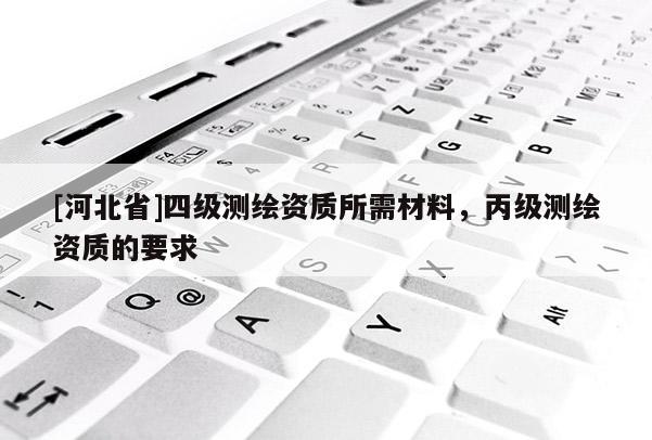 [河北省]四级测绘资质所需材料，丙级测绘资质的要求