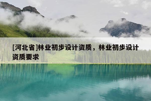 [河北省]林业初步设计资质，林业初步设计资质要求