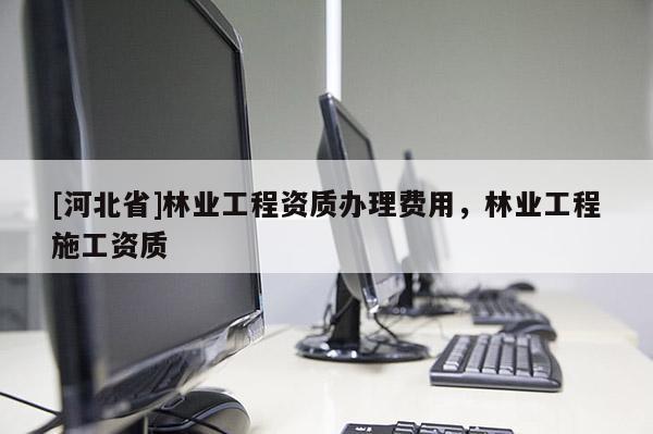 [河北省]林业工程资质办理费用，林业工程施工资质