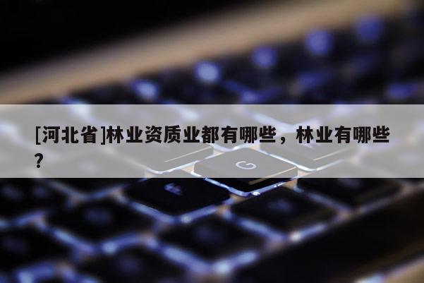 [河北省]林业资质业都有哪些，林业有哪些?