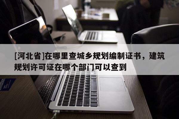 [河北省]在哪里查城乡规划编制证书，建筑规划许可证在哪个部门可以查到