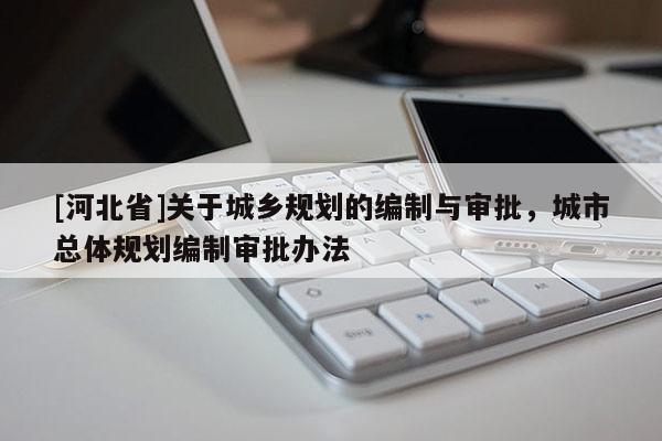 [河北省]关于城乡规划的编制与审批，城市总体规划编制审批办法