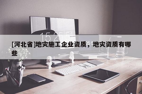 [河北省]地灾施工企业资质，地灾资质有哪些