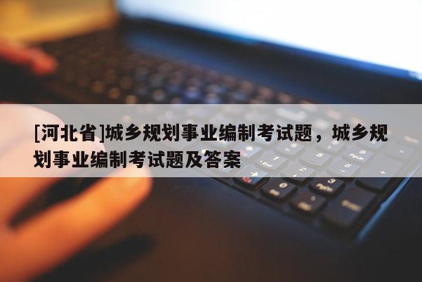 [河北省]城乡规划事业编制考试题，城乡规划事业编制考试题及答案