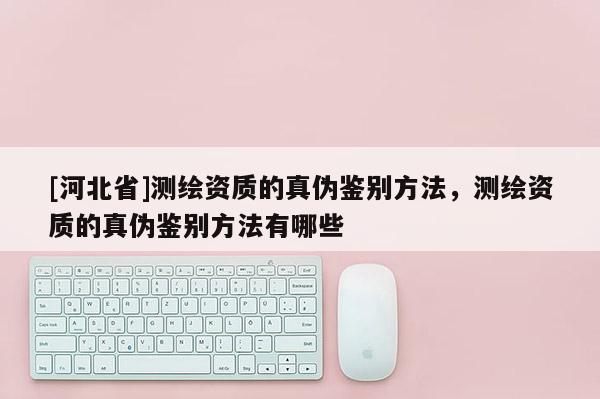 [河北省]测绘资质的真伪鉴别方法，测绘资质的真伪鉴别方法有哪些