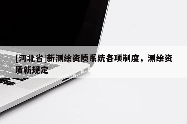 [河北省]新测绘资质系统各项制度，测绘资质新规定