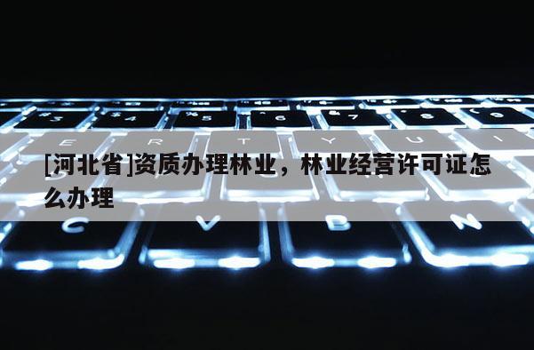 [河北省]资质办理林业，林业经营许可证怎么办理