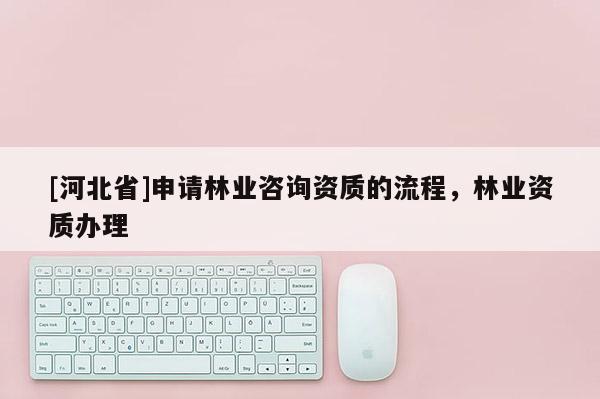 [河北省]申请林业咨询资质的流程，林业资质办理