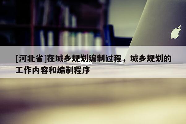 [河北省]在城乡规划编制过程，城乡规划的工作内容和编制程序