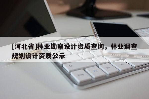[河北省]林业勘察设计资质查询，林业调查规划设计资质公示