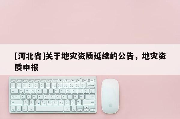 [河北省]关于地灾资质延续的公告，地灾资质申报