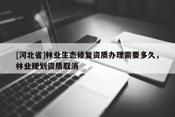 [河北省]林业生态修复资质办理需要多久，林业规划资质取消