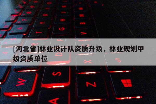 [河北省]林业设计队资质升级，林业规划甲级资质单位