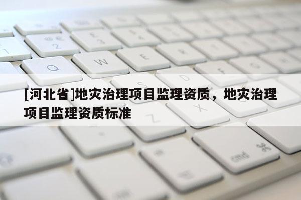 [河北省]地灾治理项目监理资质，地灾治理项目监理资质标准