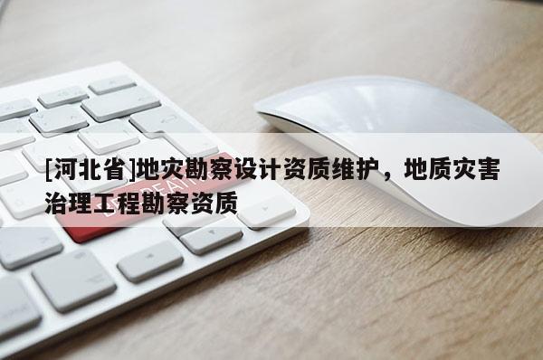 [河北省]地灾勘察设计资质维护，地质灾害治理工程勘察资质