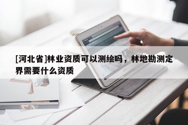 [河北省]林业资质可以测绘吗，林地勘测定界需要什么资质