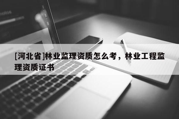 [河北省]林业监理资质怎么考，林业工程监理资质证书
