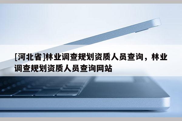 [河北省]林业调查规划资质人员查询，林业调查规划资质人员查询网站