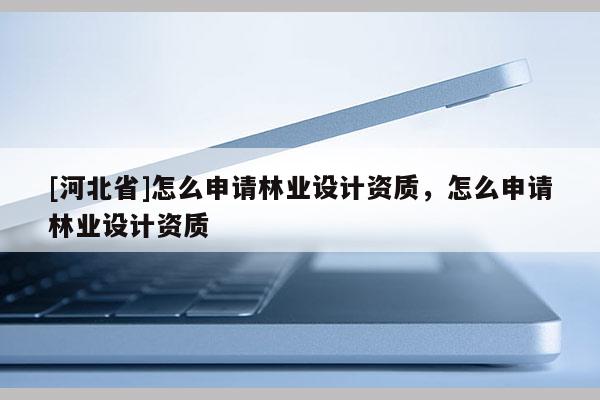 [河北省]怎么申请林业设计资质，怎么申请林业设计资质