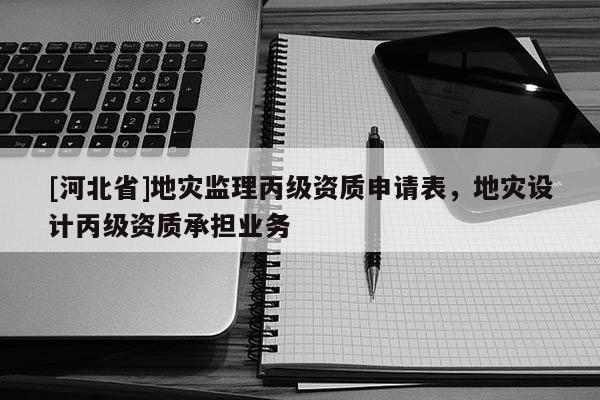 [河北省]地灾监理丙级资质申请表，地灾设计丙级资质承担业务