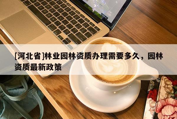[河北省]林业园林资质办理需要多久，园林资质最新政策