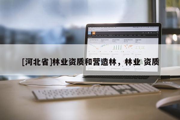 [河北省]林业资质和营造林，林业 资质