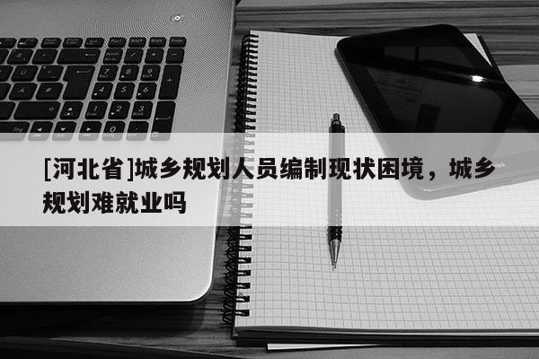 [河北省]城乡规划人员编制现状困境，城乡规划难就业吗